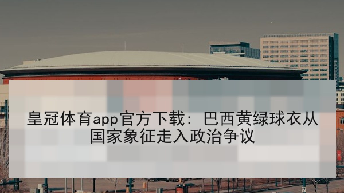 皇冠体育app官方下载: 巴西黄绿球衣从国家象征走入政治争议