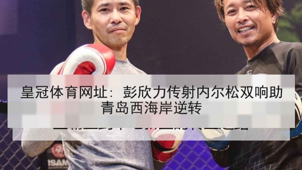 皇冠体育网址: 彭欣力传射内尔松双响助青岛西海岸逆转 皇冠体育网址: 彭欣力传射内尔松双响助青岛西海岸逆转