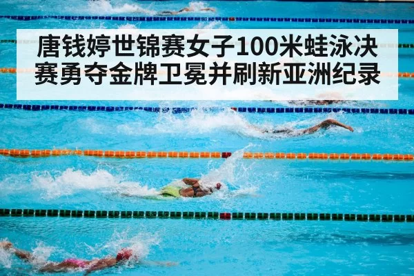 唐钱婷世锦赛女子100米蛙泳决赛勇夺金牌卫冕并刷新亚洲纪录