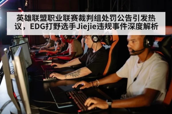 英雄联盟职业联赛裁判组处罚公告引发热议,EDG打野选手Jiejie违规事件深度解析