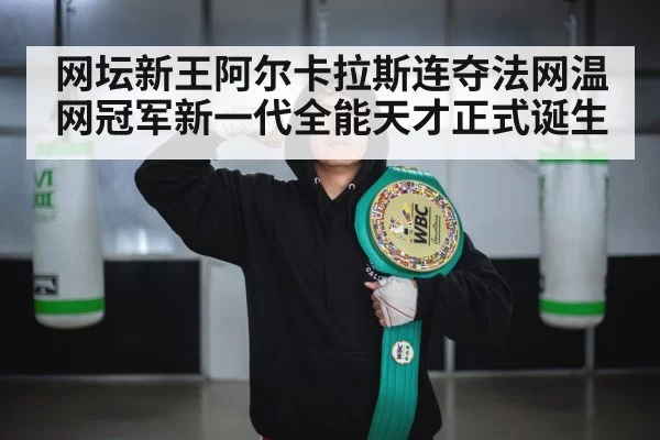 网坛新王阿尔卡拉斯连夺法网温网冠军新一代全能天才正式诞生