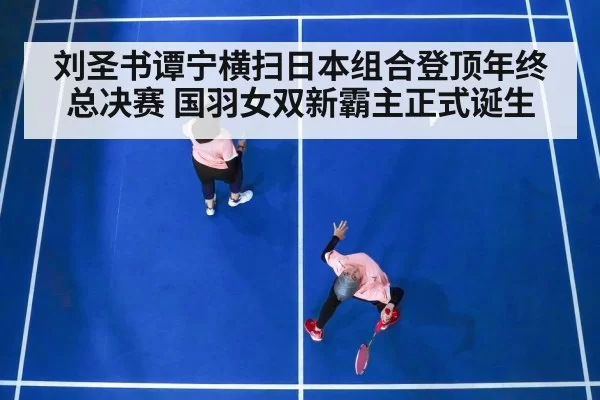 刘圣书谭宁横扫日本组合登顶年终总决赛 国羽女双新霸主正式诞生