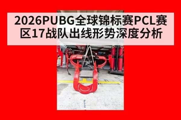 2026PUBG全球锦标赛PCL赛区17战队出线形势深度分析